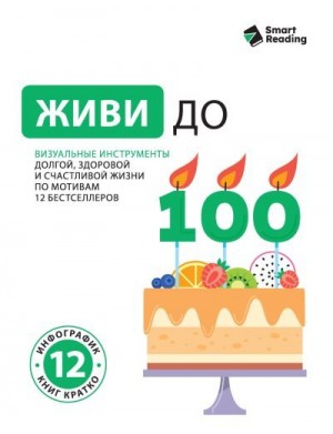 Коллектив авторов - Живи до 100. Визуальные инструменты долгой, здоровой и счастливой жизни по мотивам 12 бестселлеров