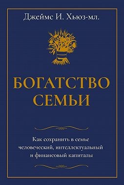 Хьюз-младший Джеймс - Богатство семьи. Как сохранить в семье человеческий, интеллектуальный и финансовый капиталы