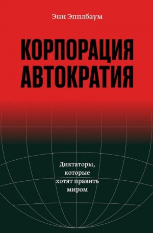 Эпплбаум Энн - Корпорация «Автократия». Диктаторы, которые хотят править миром