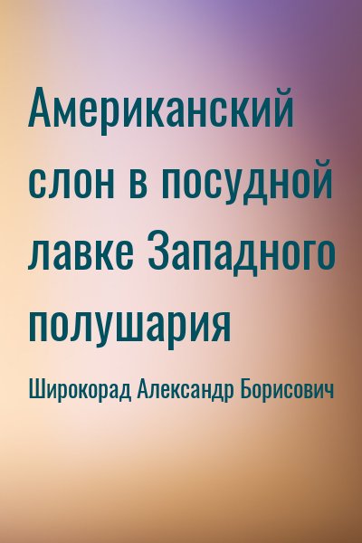 Широкорад Александр Борисович - Американский слон в посудной лавке Западного полушария