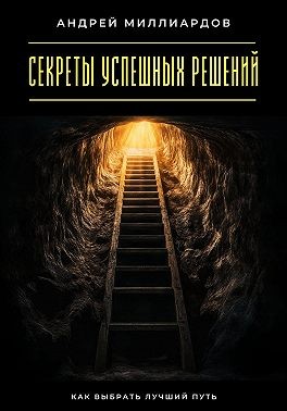 Миллиардов Андрей - Секреты успешных решений. Как выбрать лучший путь