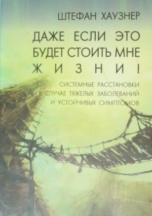 Хаузнер Штефан - Даже если это будет стоить мне жизни! Системные расстановки в случае тяжёлых заболеваний и устойчивых симптомов