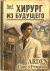 Arden, Ремизов Павел - Хирург из будущего. Том 1
