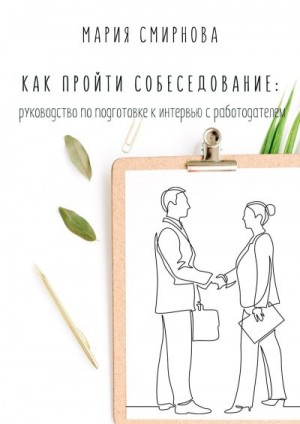 Смирнова Мария Юрьевна - Как пройти собеседование. Руководство по подготовке к интервью с работодателем
