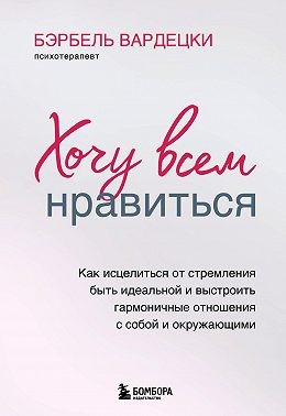 Вардецки Бэрбель - Хочу всем нравиться. Как исцелиться от стремления быть идеальной и выстроить гармоничные отношения с собой и окружающим