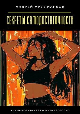 Миллиардов Андрей - Секреты самодостаточности. Как полюбить себя и жить свободно