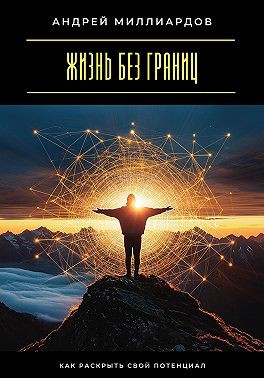 Миллиардов Андрей - Жизнь без границ. Как раскрыть свой потенциал