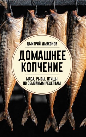 Дьяконов Дмитрий - Домашнее копчение мяса, рыбы, птицы по семейным рецептам