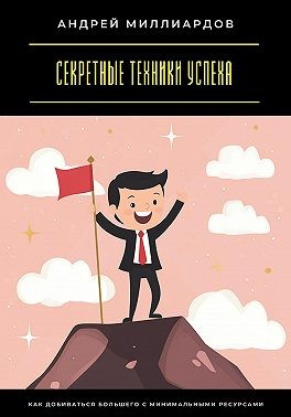 Миллиардов Андрей - Секретные техники успеха. Как добиваться большего с минимальными ресурсами