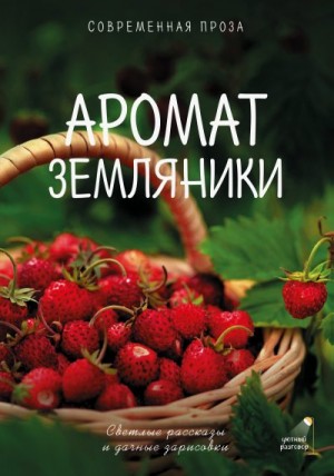 Переславцева Лера, Паулан Александр, Рахманова Гульнара, Киселева Катя, Огнева Алёна, Большаков Валентин - Аромат земляники. Светлые рассказы и дачные зарисовки. Современная проза