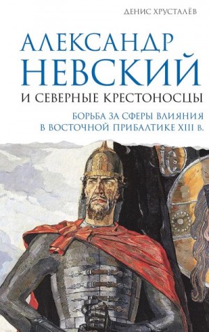 Хрусталев Денис - Александр Невский и северные крестоносцы. Борьба за сферы влияния в Восточной Прибалтике XIII в.