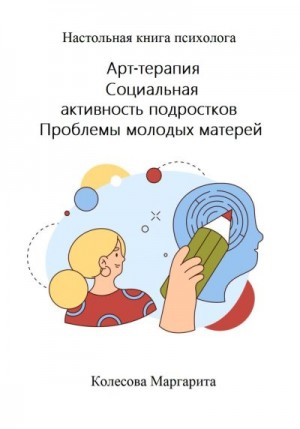 Колесова Маргарита - Арт-терапия. Социальная активность подростков. Проблемы молодых матерей. Настольная книга психолога
