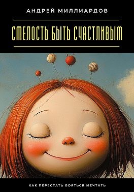 Миллиардов Андрей - Смелость быть счастливым. Как перестать бояться мечтать