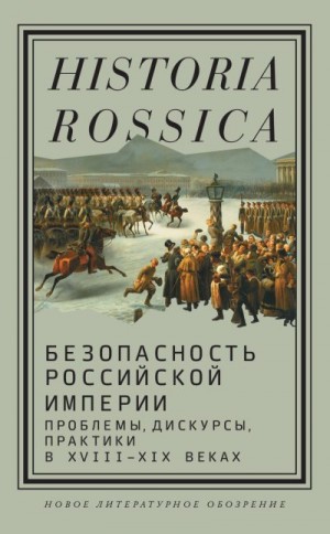 авторов Коллектив - Безопасность Российской империи. Проблемы, дискурсы, практики в XVIII–XIX веках