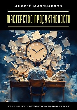 Миллиардов Андрей - Мастерство продуктивности. Как достигать большего за меньшее время