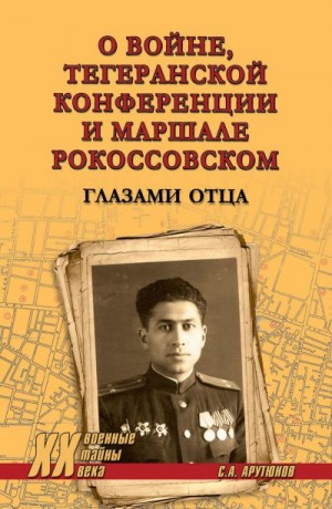 Арутюнов Сергей - О войне, Тегеранской конференции и маршале Рокоссовском. Глазами отца