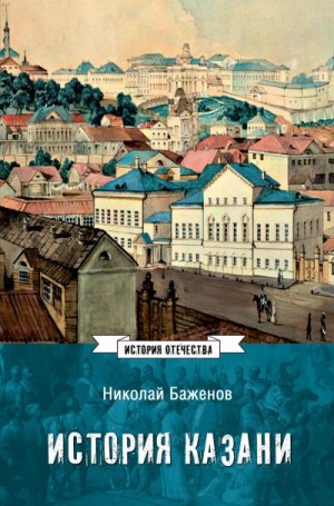 Баженов Николай Кириллович - История Казани. От эпохи волжских булгар до 1847 года