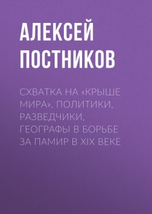 Постников Алексей Владимирович - Схватка на «Крыше мира». Политики, разведчики, географы в борьбе за Памир в XIX веке