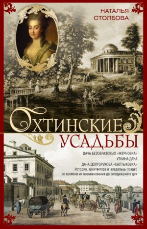 Столбова Наталья Павловна - Охтинские усадьбы. Дача Безобразовых «Жерновка», Уткина дача, дача Долгорукова «Салтыковка»… История, архитектура и владельцы усадеб со времени их возникновения до сегодняшнего дня