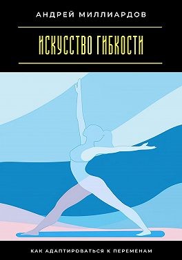 Миллиардов Андрей - Искусство гибкости. Как адаптироваться к переменам