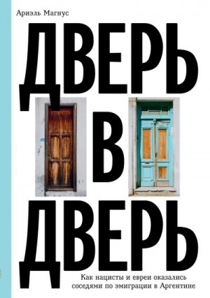 Магнус Ариэль - Дверь в дверь. Как нацисты и евреи оказались соседями по эмиграции в Аргентине