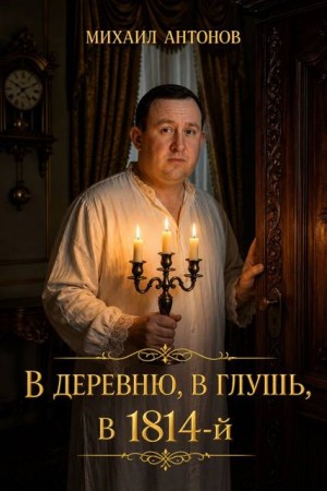 Антонов Михаил - В деревню, в глушь, в 1814 год