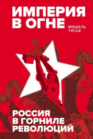 Тисье Мишель - Империя в огне: Россия в горниле революций
