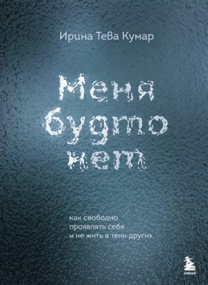 Кумар Ирина - Меня будто нет. Как свободно проявлять себя и не жить в тени других