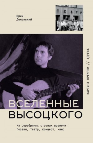 Доманский Юрий - Вселенные Высоцкого. На серебряных струнах времени. Поэзия, театр, концерт, кино