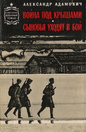 Адамович Алесь - Война под крышами. Сыновья уходят в бой
