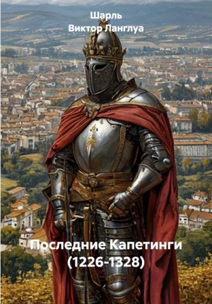 Ланглуа Шарль-Виктор - Последние Капетинги (1226-1328)