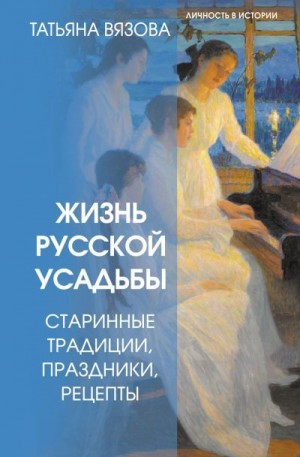 Вязова Татьяна - Жизнь русской усадьбы. Старинные традиции, праздники, рецепты