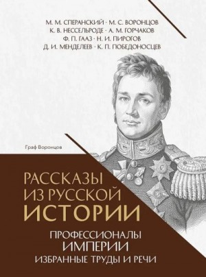 Победоносцев Константин, Мединский Владимир, Пирогов Николай, Менделеев Дмитрий, Сперанский Михаил Михайлович, Горчаков Александр Михайлович, Воронцов Михаил Семенович, Нессельроде Карл Васильевич, Гааз Федор Петрович - Рассказы из русской истории. Профессионалы Империи. Избранные труды и речи