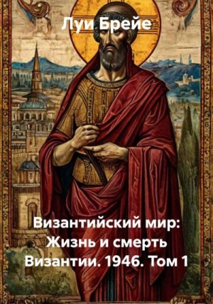 Брейе Луи - Византийский мир: Жизнь и смерть Византии. 1946. Том 1