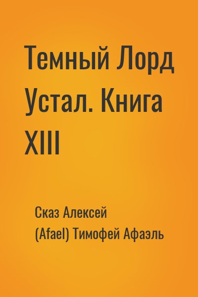 Сказ Алексей, (Afael) Тимофей Афаэль - Темный Лорд Устал. Книга XIII