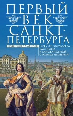 Марсден Кристофер - Первый век Санкт-Петербурга. Путь от государева бастиона к блистательной столице империи
