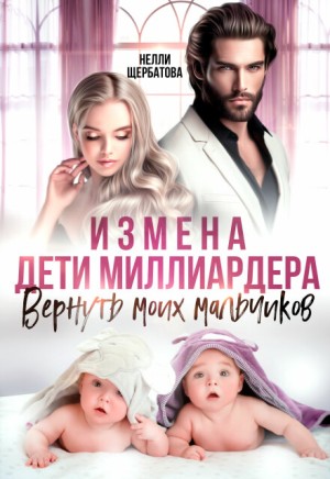 Щербатова Нелли - Измена. Дети миллиардера. Вернуть моих мальчиков