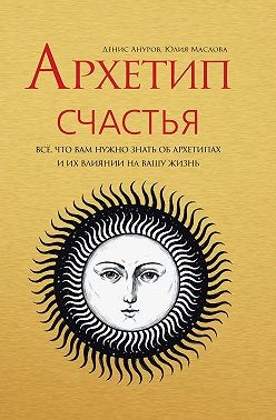Ануров Денис Анатольевич - Архетип Счастья. Всё, что вам нужно знать об архетипах и их влиянии на вашу жизнь
