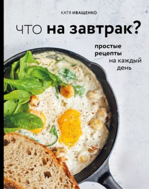 Иващенко Катя - Что на завтрак? Простые рецепты на каждый день