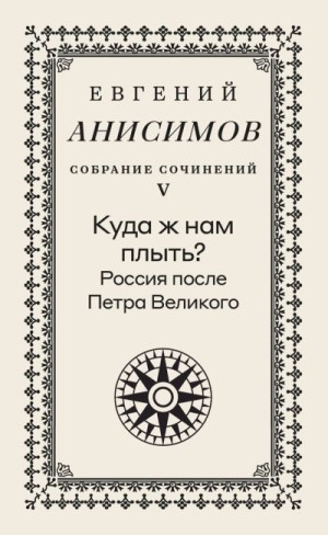 Анисимов Евгений Викторович - Собрание сочинений. Том 5. Куда ж нам плыть? Россия после Петра Великого