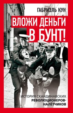 Кун Габриэль - Вложи деньги в бунт! История скандинавских революционеров-налетчиков
