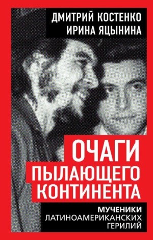 Яцынина Ирина, Костенко Дмитрий Александрович - Очаги пылающего континента. Мученики латиноамериканских герилий