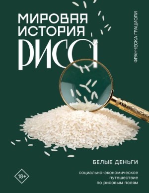 Грациоли Франческа - Мировая история риса. Белые деньги. Социально-политическое путешествие по рисовым полям