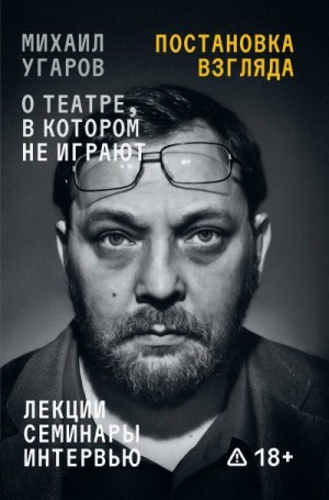 Угаров Михаил Юрьевич, Ковальская Елена Георгиевна, Угаров Иван Михайлович - Постановка взгляда. Михаил Угаров о театре, в котором не играют. Лекции, семинары, интервью