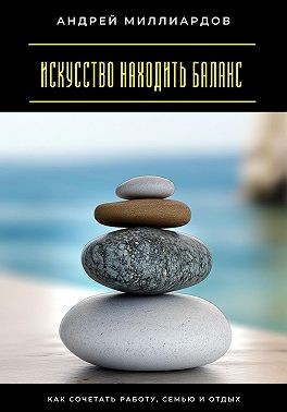 Миллиардов Андрей - Искусство находить баланс. Как сочетать работу, семью и отдых