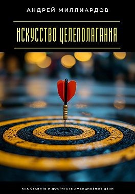 Миллиардов Андрей - Искусство целеполагания. Как ставить и достигать амбициозные цели