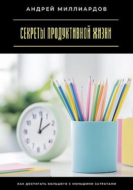 Миллиардов Андрей - Секреты продуктивной жизни. Как достигать большего с меньшими затратами