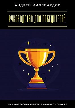 Миллиардов Андрей - Руководство для победителей. Как достигать успеха в любых условиях