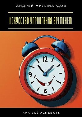 Миллиардов Андрей - Искусство управления временем. Как всё успевать