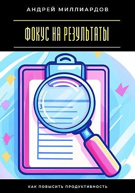 Миллиардов Андрей - Фокус на результаты. Как повысить продуктивность